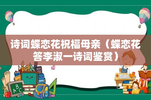 诗词蝶恋花祝福母亲（蝶恋花答李淑一诗词鉴赏）