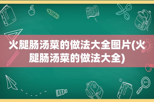 火腿肠汤菜的做法大全图片(火腿肠汤菜的做法大全)