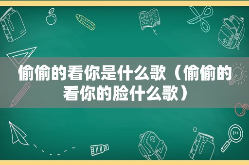 偷偷的看你是什么歌（偷偷的看你的脸什么歌）