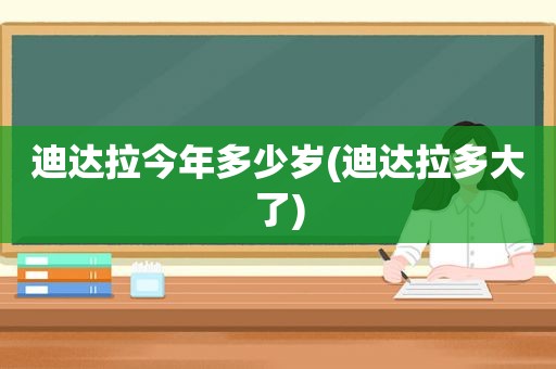 迪达拉今年多少岁(迪达拉多大了)