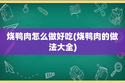 烧鸭肉怎么做好吃(烧鸭肉的做法大全)