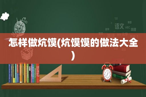 怎样做炕馍(炕馍馍的做法大全)