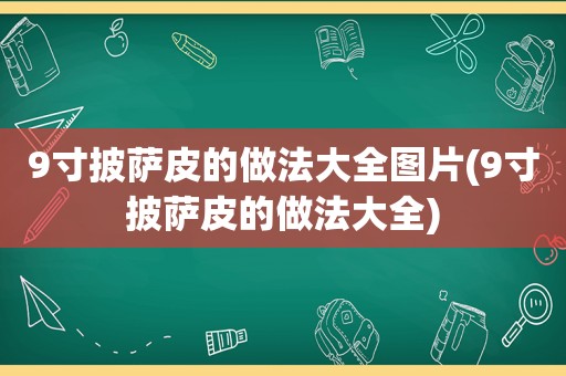 9寸披萨皮的做法大全图片(9寸披萨皮的做法大全)