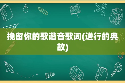 挽留你的歌谐音歌词(送行的典故)