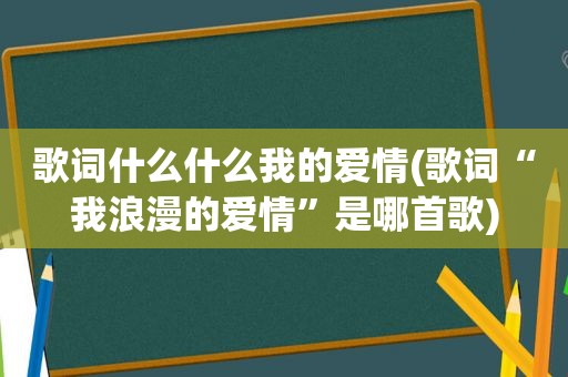 歌词什么什么我的爱情(歌词“我浪漫的爱情”是哪首歌)