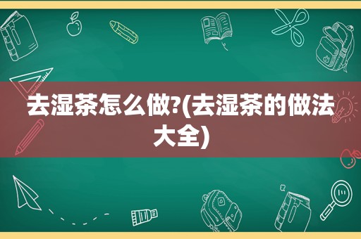 去湿茶怎么做?(去湿茶的做法大全)