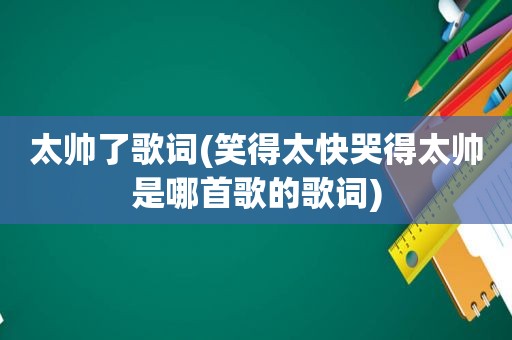 太帅了歌词(笑得太快哭得太帅是哪首歌的歌词)