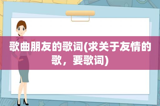 歌曲朋友的歌词(求关于友情的歌，要歌词)