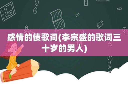 感情的债歌词(李宗盛的歌词三十岁的男人)