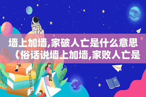 墙上加墙,家破人亡是什么意思（俗话说墙上加墙,家败人亡是什么意思?）