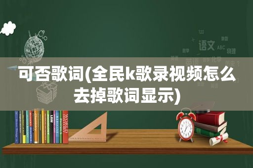 可否歌词(全民k歌录视频怎么去掉歌词显示)