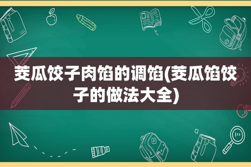 茭瓜饺子肉馅的调馅(茭瓜馅饺子的做法大全)