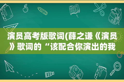 演员高考版歌词(薛之谦《演员》歌词的“该配合你演出的我演视而不见，在逼一个最爱你)