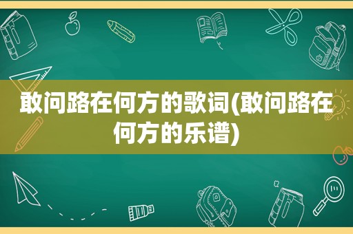 敢问路在何方的歌词(敢问路在何方的乐谱)