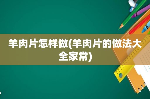 羊肉片怎样做(羊肉片的做法大全家常)