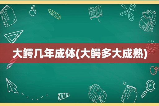 大鳄几年成体(大鳄多大成熟)