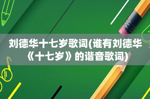 刘德华十七岁歌词(谁有刘德华《十七岁》的谐音歌词)