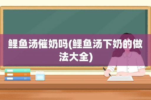 鲤鱼汤催奶吗(鲤鱼汤下奶的做法大全)