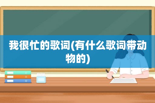 我很忙的歌词(有什么歌词带动物的)