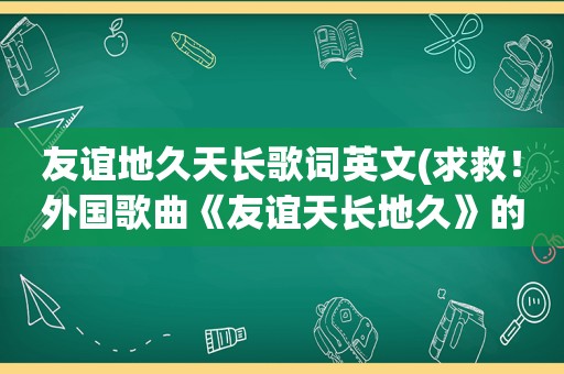 友谊地久天长歌词英文(求救！外国歌曲《友谊天长地久》的英语歌词和中文译文)