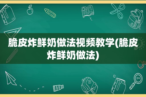 脆皮炸鲜奶做法视频教学(脆皮炸鲜奶做法)