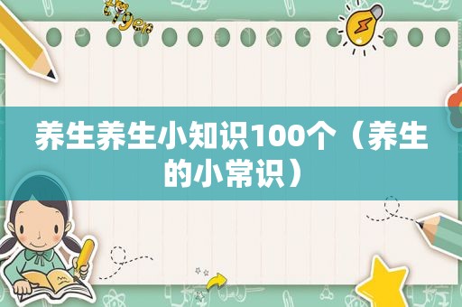 养生养生小知识100个（养生的小常识）