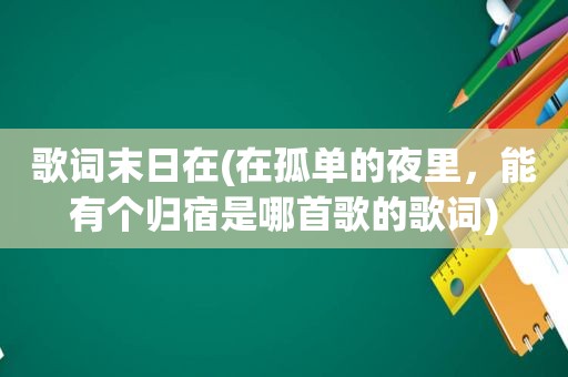 歌词末日在(在孤单的夜里，能有个归宿是哪首歌的歌词)