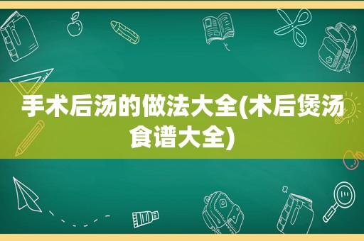 手术后汤的做法大全(术后煲汤食谱大全)