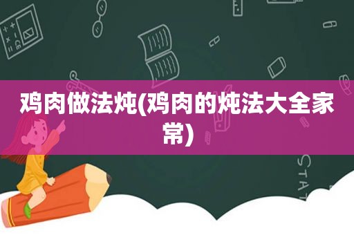 鸡肉做法炖(鸡肉的炖法大全家常)