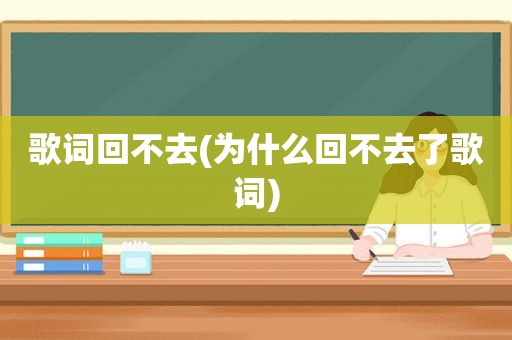 歌词回不去(为什么回不去了歌词)