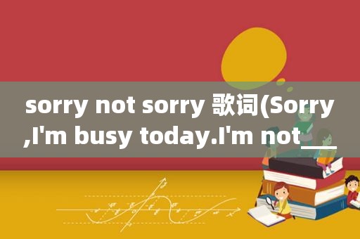 sorry not sorry 歌词(Sorry,I'm busy today.I'm not___________.横线上填反意词。()