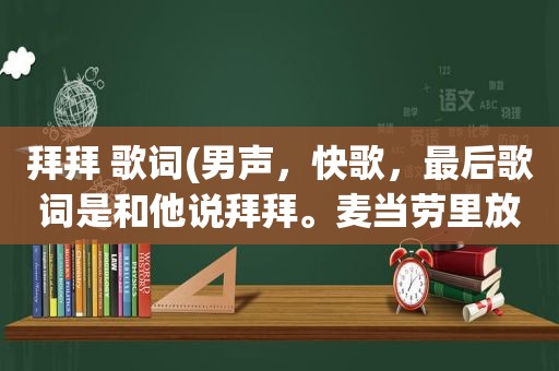 拜拜 歌词(男声，快歌，最后歌词是和他说拜拜。麦当劳里放过，求歌名)