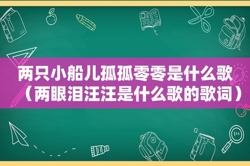 两只小船儿孤孤零零是什么歌（两眼泪汪汪是什么歌的歌词）