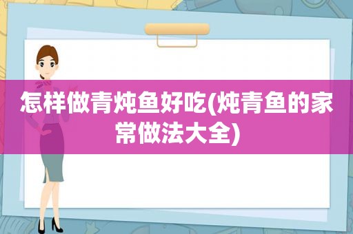 怎样做青炖鱼好吃(炖青鱼的家常做法大全)