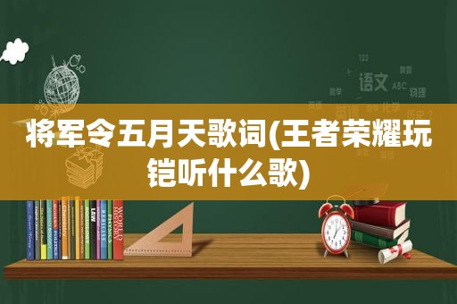 将军令 *** 歌词(王者荣耀玩铠听什么歌)