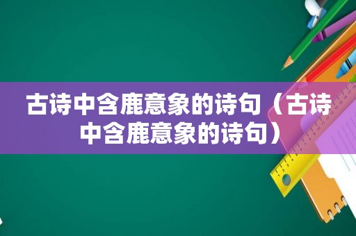 古诗中含鹿意象的诗句（古诗中含鹿意象的诗句）