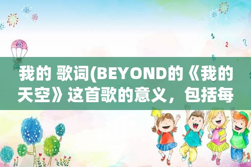 我的 歌词(BEYOND的《我的天空》这首歌的意义，包括每句歌词是倾诉的什么。回答要详细)