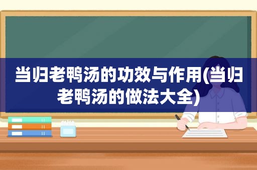 当归老鸭汤的功效与作用(当归老鸭汤的做法大全)