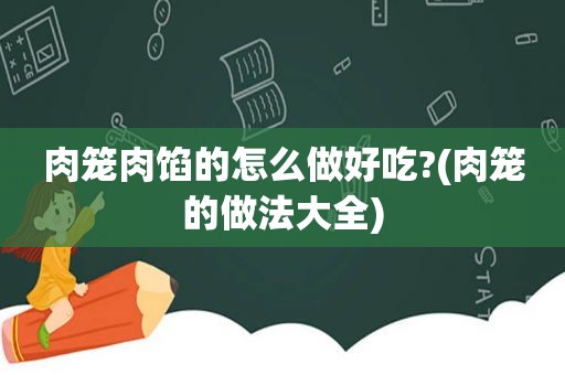 肉笼肉馅的怎么做好吃?(肉笼的做法大全)