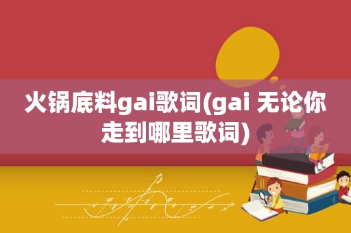 火锅底料gai歌词(gai 无论你走到哪里歌词)