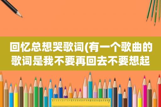 回忆总想哭歌词(有一个歌曲的歌词是我不要再回去不要想起那些曾经的记忆歌名叫)