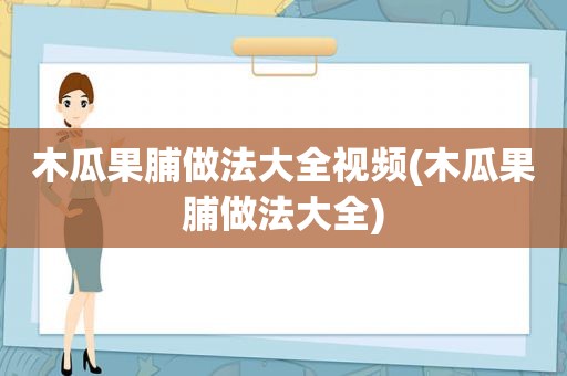 木瓜果脯做法大全视频(木瓜果脯做法大全)