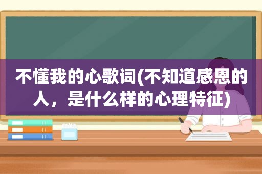 不懂我的心歌词(不知道感恩的人，是什么样的心理特征)