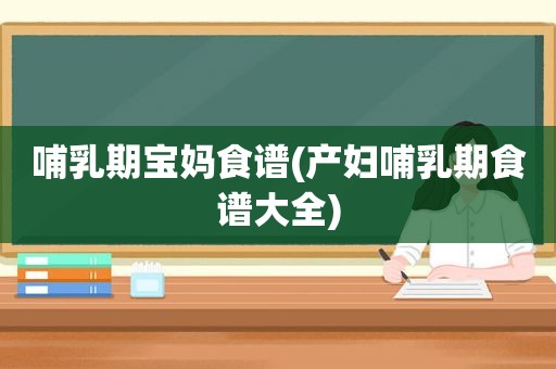 哺乳期宝妈食谱(产妇哺乳期食谱大全)