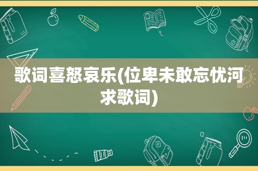 歌词喜怒哀乐(位卑未敢忘忧河求歌词)