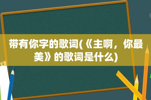 带有你字的歌词(《主啊，你最美》的歌词是什么)