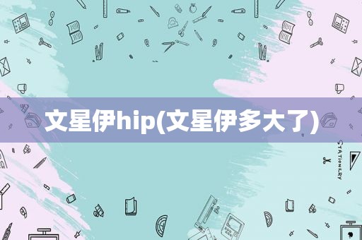 文星伊hip(文星伊多大了)