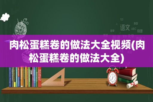 肉松蛋糕卷的做法大全视频(肉松蛋糕卷的做法大全)