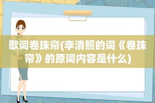 歌词卷珠帘(李清照的词《卷珠帘》的原词内容是什么)