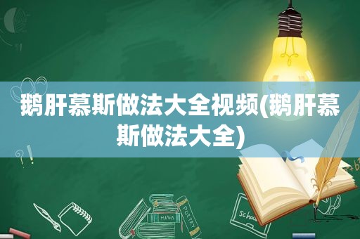 鹅肝慕斯做法大全视频(鹅肝慕斯做法大全)